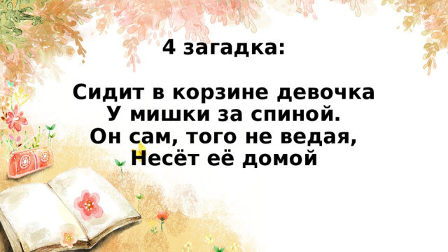 4 загадка:   Сидит в корзине девочка  У мишки за спиной.  Он сам, того не ведая,  Несёт её домой      