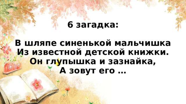 6 загадка:   В шляпе синенькой мальчишка  Из известной детской книжки.  Он глупышка и зазнайка,  А зовут его …    