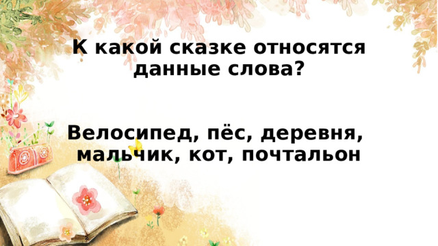  К какой сказке относятся данные слова?    Велосипед, пёс, деревня,  мальчик, кот, почтальон       