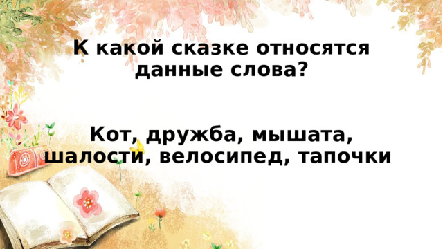  К какой сказке относятся данные слова?    Кот, дружба, мышата, шалости, велосипед, тапочки       