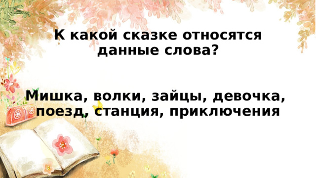  К какой сказке относятся данные слова?    Мишка, волки, зайцы, девочка,  поезд, станция, приключения       