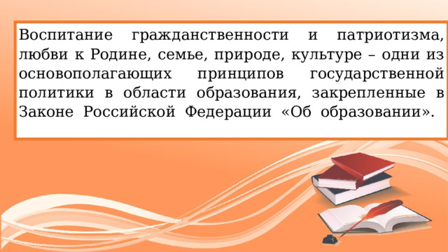 Воспитание гражданственности и патриотизма, любви к Родине, семье, природе, культуре – одни из основополагающих принципов государственной политики в области образования, закрепленные в Законе Российской Федерации «Об образовании».   