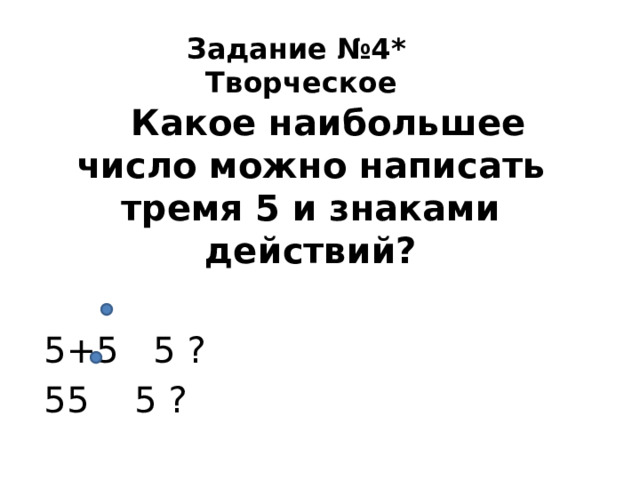 Задание №4* Творческое  Какое наибольшее число можно написать тремя 5 и знаками действий? 5+5 5 ? 55 5 ? 