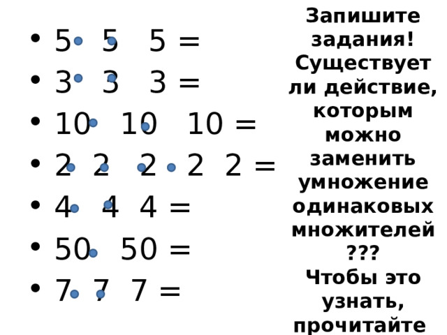 Запишите задания! Существует ли действие, которым можно заменить умножение одинаковых множителей ??? Чтобы это узнать, прочитайте § 20 учебника  5 5 5 =  3 3 3 =  10 10 10 =  2 2 2 2 2 =  4 4 4 =  50 50 =  7 7 7 = 