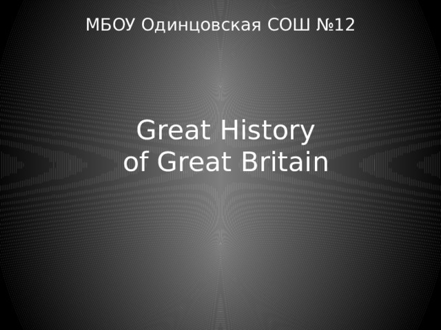 МБОУ Одинцовская СОШ №12 Great History  of Great Britain 