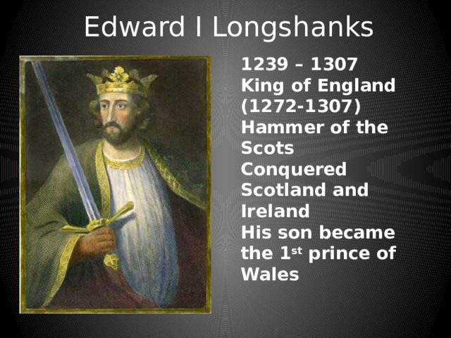 Edward I Longshanks 1239 – 1307 King of England (1272-1307) Hammer of the Scots Conquered Scotland and Ireland His son became the 1 st prince of Wales 