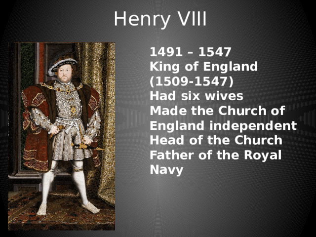 Henry VIII 1491 – 1547 King of England (1509-1547) Had six wives Made the Church of England independent Head of the Church Father of the Royal Navy 