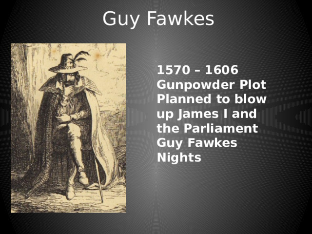 Guy Fawkes 1570 – 1606 Gunpowder Plot Planned to blow up James I and the Parliament Guy Fawkes Nights 