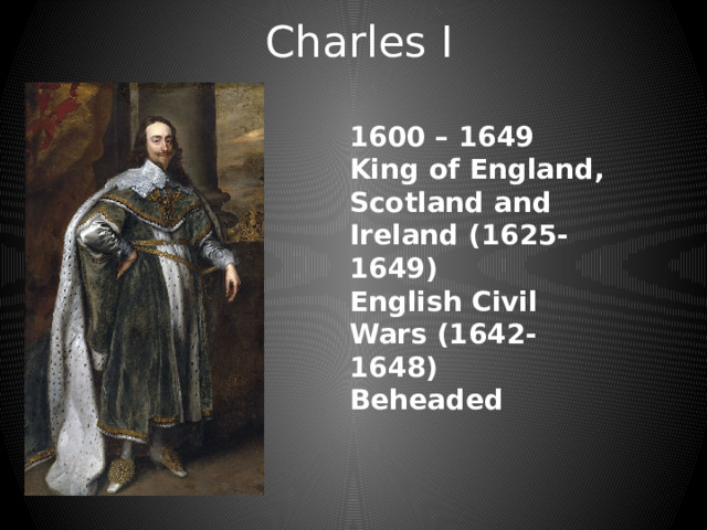 Charles I 1600 – 1649 King of England, Scotland and Ireland (1625-1649) English Civil Wars (1642-1648) Beheaded 