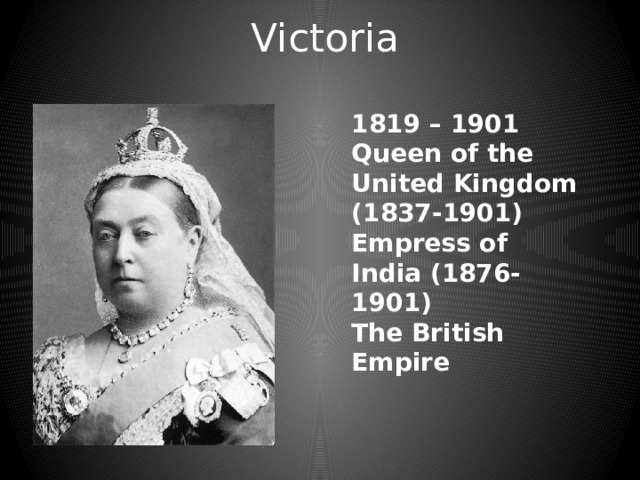 Victoria 1819 – 1901 Queen of the United Kingdom (1837-1901) Empress of India (1876-1901) The British Empire 