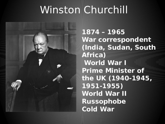 Winston Churchill 1874 – 1965 War correspondent (India, Sudan, South Africa)  World War I Prime Minister of the UK (1940-1945, 1951-1955) World War II Russophobe Cold War 