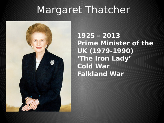 Margaret Thatcher 1925 – 2013 Prime Minister of the UK (1979-1990) ‘ The Iron Lady’ Cold War Falkland War 