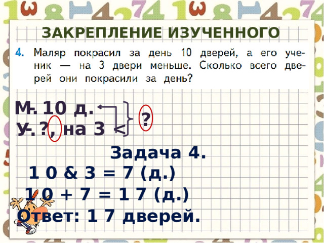 Закрепление изученного материала (с.61) М. - 10 д . ? - ?, на 3  У. Задача 4. 1 0 & 3 = 7 ( д .) 1 0 + 7 = 1 7 ( д .) Ответ : 1 7 дверей . 