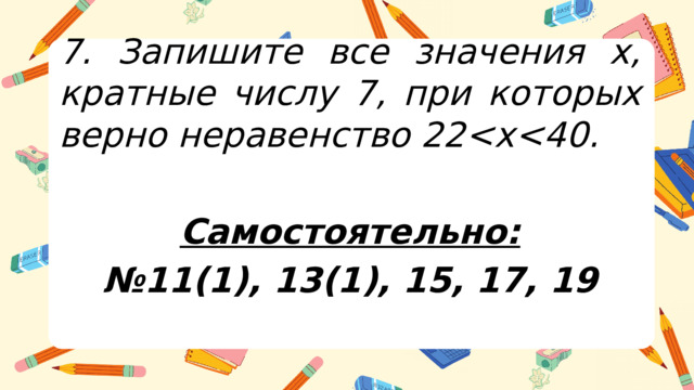 7. Запишите все значения х, кратные числу 7, при которых верно неравенство 22  Самостоятельно: № 11(1), 13(1), 15, 17, 19   