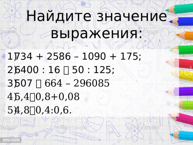 Найдите значение выражения: 734 + 2586 – 1090 + 175; 6400 : 16 ꞏ 50 : 125; 507 ꞏ 664 – 296085 5,4ꞏ0,8+0,08 4,8ꞏ0,4:0,6. 