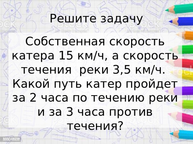Решите задачу Собственная скорость катера 15 км/ч, а скорость течения реки 3,5 км/ч. Какой путь катер пройдет за 2 часа по течению реки и за 3 часа против течения? 
