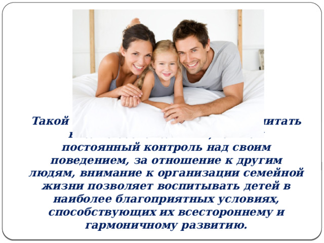 Такой процесс воспитания можно считать вполне сознательным, так как постоянный контроль над своим поведением, за отношение к другим людям, внимание к организации семейной жизни позволяет воспитывать детей в наиболее благоприятных условиях, способствующих их всестороннему и гармоничному развитию. 