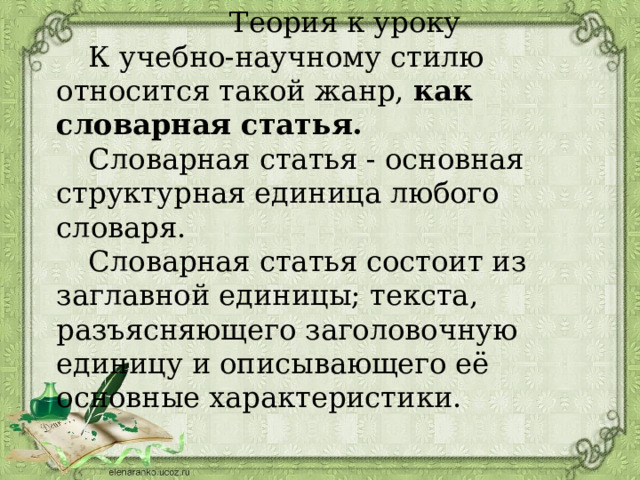 Теория к уроку  К учебно-научному стилю относится такой жанр, как словарная статья.   Словарная статья - основная структурная единица любого словаря.   Словарная статья состоит из заглавной единицы; текста, разъясняющего заголовочную единицу и описывающего её основные характеристики. 