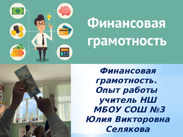 Финансовая грамотность. Опыт работы учитель НШ  МБОУ СОШ №3 Юлия Викторовна Селякова 