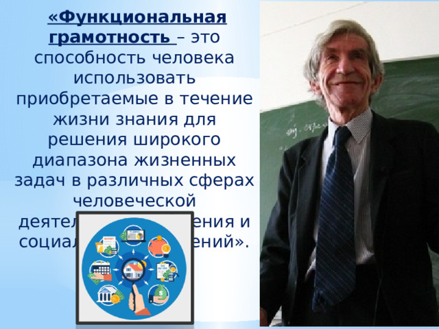  «Функциональная грамотность – это способность человека использовать приобретаемые в течение жизни знания для решения широкого диапазона жизненных задач в различных сферах человеческой деятельности, общения и социальных отношений». 