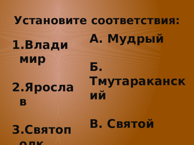 Установите соответствия: А. Мудрый  Б. Тмутараканский  В. Святой  Г. Окаянный Владимир  Ярослав  Святополк  Мстислав 