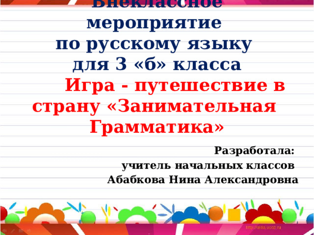 Внеклассное мероприятие  по русскому языку  для 3 «б» класса  Игра - путешествие в страну «Занимательная Грамматика»   Разработала: учитель начальных классов Абабкова Нина Александровна 