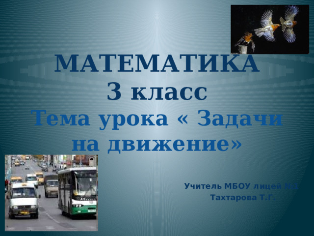   МАТЕМАТИКА  3 класс  Тема урока « Задачи на движение» Учитель МБОУ лицей №1  Тахтарова Т.Г. 