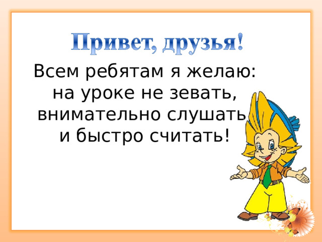 Всем ребятам я желаю:  на уроке не зевать,  внимательно слушать  и быстро считать! 