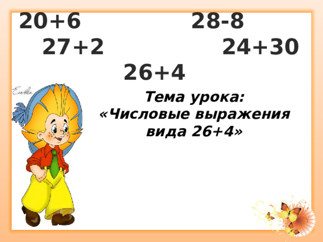 20+6 28-8 27+2 24+30 26+4 Тема урока: «Числовые выражения вида 26+4» 