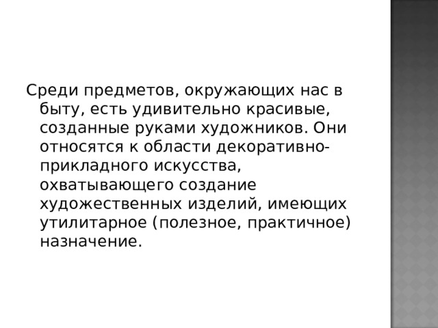 Среди предметов, окружающих нас в быту, есть удивительно красивые, созданные руками художников. Они относятся к области декоративно-прикладного искусства, охватывающего создание художественных изделий, имеющих утилитарное (полезное, практичное) назначение. 