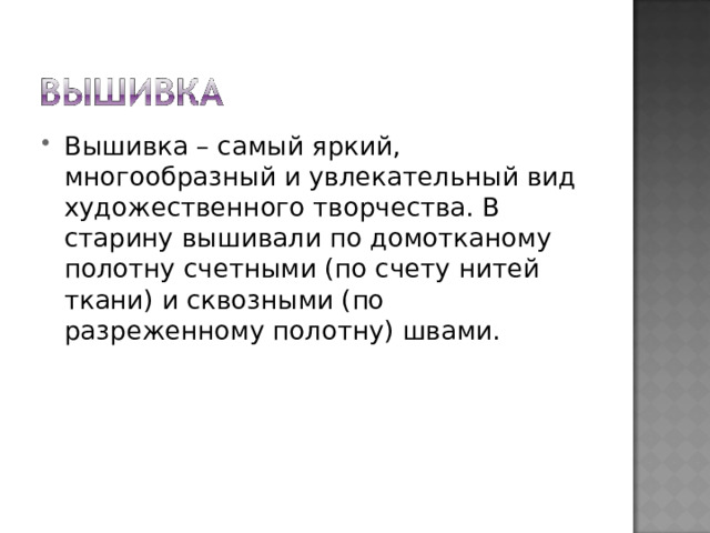 Вышивка – самый яркий, многообразный и увлекательный вид художественного творчества. В старину вышивали по домотканому полотну счетными (по счету нитей ткани) и сквозными (по разреженному полотну) швами. 