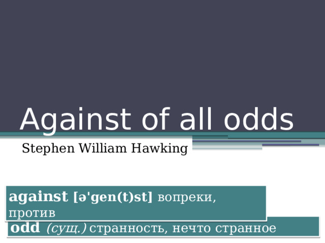 Against of all odds Stephen William Hawking against [ə'gen(t)st] вопреки, против odd (сущ.) странность, нечто странное  