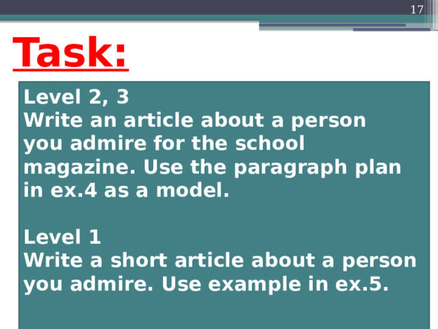  Task: Level 2, 3 Write an article about a person you admire for the school magazine. Use the paragraph plan in ex.4 as a model.  Level 1 Write a short article about a person you admire. Use example in ex.5.  