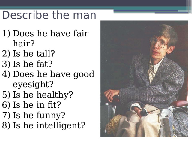 Describe the man Does he have fair hair? Is he tall? Is he fat? Does he have good eyesight? Is he healthy? Is he in fit? Is he funny? Is he intelligent? 