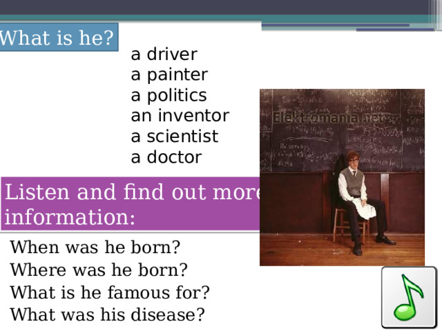 What is he? a driver a painter a politics an inventor a scientist a doctor Listen and find out more information: When was he born? Where was he born? What is he famous for? What was his disease? 