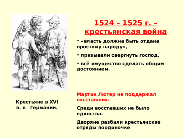 1524 – 1525 г. – крестьянская война  «власть должна быть отдана простому народу»,  призывали свергнуть господ,  всё имущество сделать общим достоянием. Мартин Лютер не поддержал восставших. Среди восставших не было единства. Дворяне разбили крестьянские отряды поодиночке Крестьяне в XVI в. в Германии. 