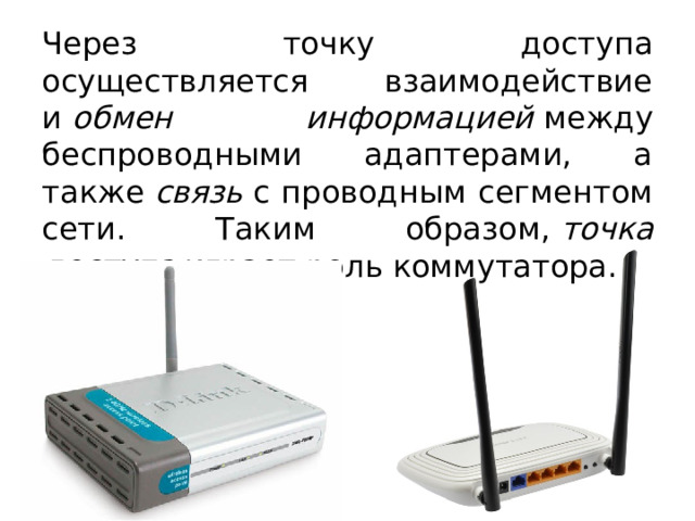Через точку доступа осуществляется взаимодействие и  обмен информацией  между беспроводными адаптерами, а также  связь  с проводным сегментом сети. Таким образом,  точка доступа  играет роль коммутатора. 