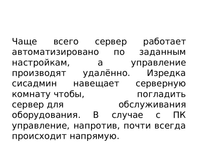 Чаще всего сервер работает автоматизировано по заданным настройкам, а управление производят удалённо. Изредка сисадмин навещает серверную комнату чтобы, погладить сервер для обслуживания оборудования. В случае с ПК управление, напротив, почти всегда происходит напрямую. 