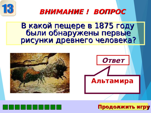Альтамира ВНИМАНИЕ ! ВОПРОС  В какой пещере в 1875 году были обнаружены первые рисунки древнего человека? Ответ Продолжить игру 
