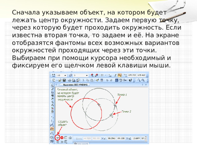 Сначала указываем объект, на котором будет лежать центр окружности. Задаем первую точку, через которую будет проходить окружность. Если известна вторая точка, то задаем и её. На экране отобразятся фантомы всех возможных вариантов окружностей проходящих через эти точки. Выбираем при помощи курсора необходимый и фиксируем его щелчком левой клавиши мыши. 