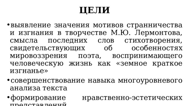 ЦЕЛИ выявление значения мотивов странничества и изгнания в творчестве М.Ю. Лермонтова, смысла последних слов стихотворения, свидетельствующих об особенностях мировоззрения поэта, воспринимающего человеческую жизнь как «земное краткое изгнанье» совершенствование навыка многоуровневого анализа текста формирование нравственно-эстетических представлений 