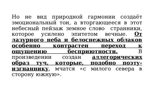 Но не вид природной гармонии создаёт эмоциональный тон, а вторгающееся в этот небесный пейзаж земное слово странники, которое усилено эпитетом вечные. От лазурного неба и белоснежных облаков особенно контрастен переход к ощущению бесприютности. В произведении создан аллегорических образ туч, которые, подобно поэту-изгнаннику , мчатся «с милого севера в сторону южную».  