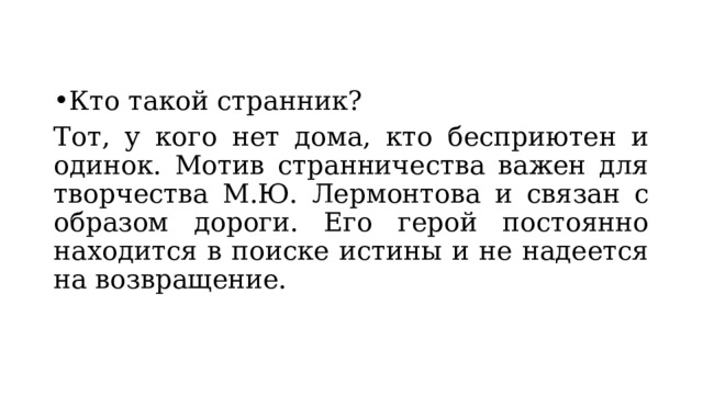 Кто такой странник? Тот, у кого нет дома, кто бесприютен и одинок. Мотив странничества важен для творчества М.Ю. Лермонтова и связан с образом дороги. Его герой постоянно находится в поиске истины и не надеется на возвращение. 