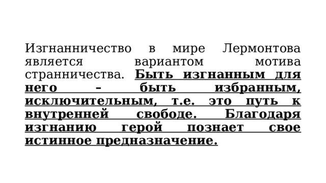 Изгнанничество в мире Лермонтова является вариантом мотива странничества. Быть изгнанным для него – быть избранным, исключительным, т.е. это путь к внутренней свободе. Благодаря изгнанию герой познает свое истинное предназначение.  