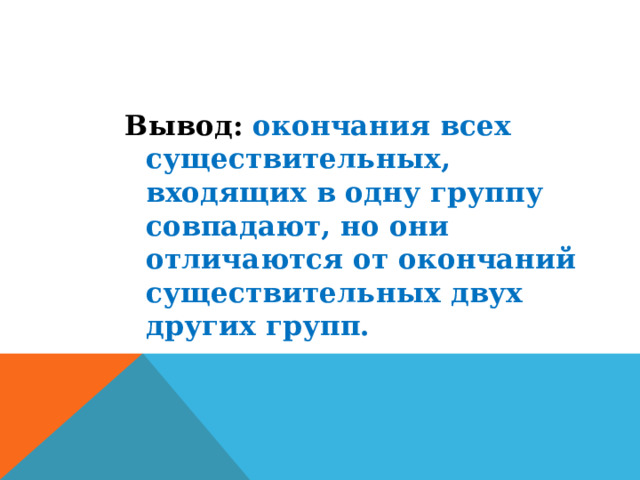 Вывод:  окончания всех существительных, входящих в одну группу совпадают, но они отличаются от окончаний существительных двух других групп. 