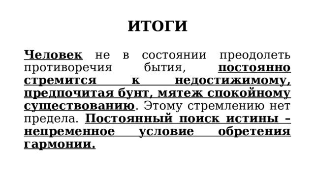 ИТОГИ Человек не в состоянии преодолеть противоречия бытия, постоянно стремится к недостижимому, предпочитая бунт, мятеж спокойному существованию . Этому стремлению нет предела. Постоянный поиск истины – непременное условие обретения гармонии. 
