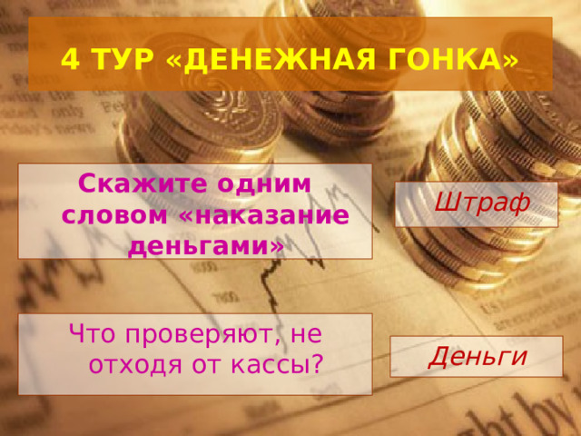  4 ТУР «ДЕНЕЖНАЯ ГОНКА»   Скажите одним словом «наказание деньгами»    Штраф Что проверяют, не отходя от кассы? Деньги 