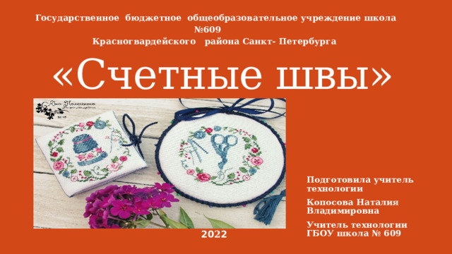 Государственное бюджетное общеобразовательное учреждение школа №609 Красногвардейского района Санкт- Петербурга «Счетные швы» Подготовила учитель технологии Копосова Наталия Владимировна Учитель технологии ГБОУ школа № 609 20 2 2 