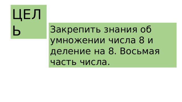 ЦЕЛЬ  Закрепить знания об умножении числа 8 и деление на 8. Восьмая часть числа. 