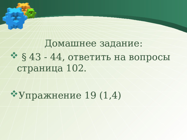 Домашнее задание:  § 43 - 44, ответить на вопросы страница 102. Упражнение 19 (1,4) 